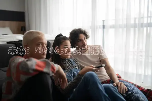 未来：2026年团赛直播前瞻与展望